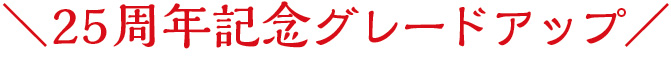 ＼25周年記念グレードアップ／