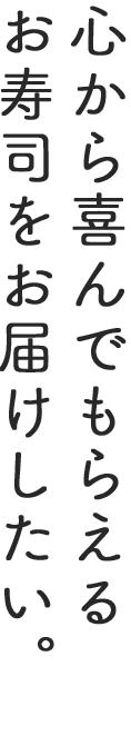 心から喜んでもらえるお寿司をお届けしたい。