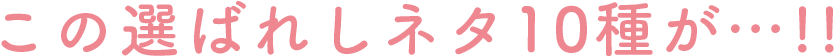 この選ばれしネタ10種が…!!