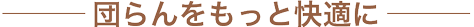 団らんをもっと快適に