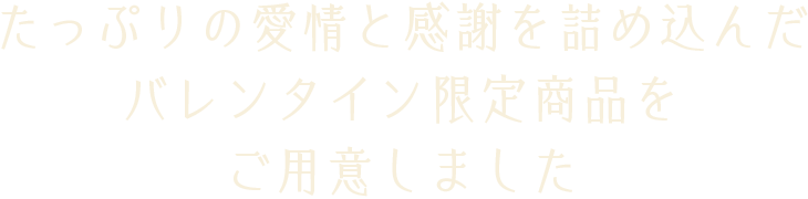 たっぷりの愛情と感謝を詰め込んだバレンタイン限定商品をご用意しました