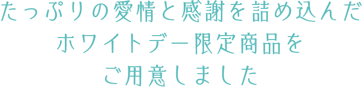たっぷりの愛情と感謝を詰め込んだホワイトデー限定商品をご用意しました