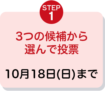 STEP1 3つの候補から選んで投票 10月18日(日)まで