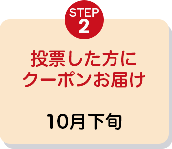 STEP2 投票した方にクーポンお届け 10月下旬