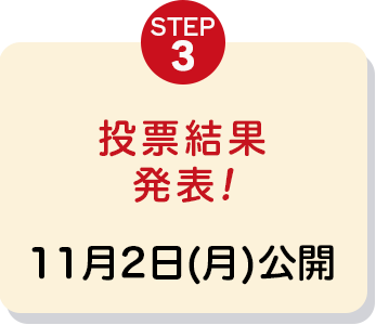 STEP3 投票結果発表!11月2日(月)公開