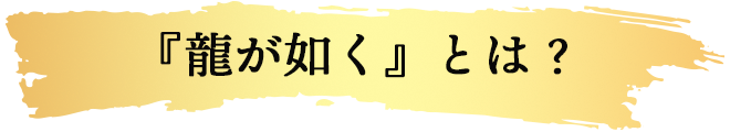 『龍が如く』とは?