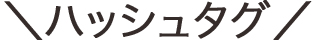 ＼ハッシュタグ／