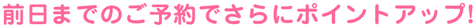 前日までのご予約でさらにポイントアップ！