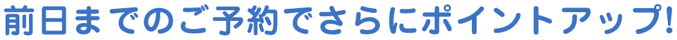 前日までのご予約でさらにポイントアップ！